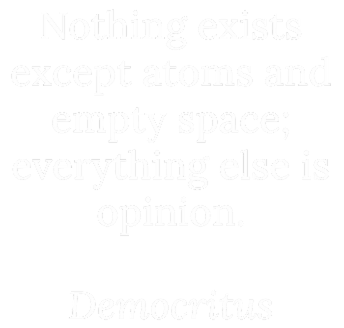 Nothing exists except atoms and empty space; everything else is opinion. Democritus